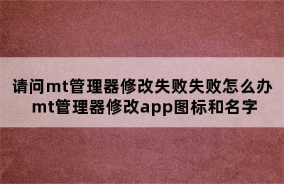 请问mt管理器修改失败失败怎么办 mt管理器修改app图标和名字